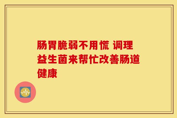 肠胃脆弱不用慌 调理益生菌来帮忙改善肠道健康