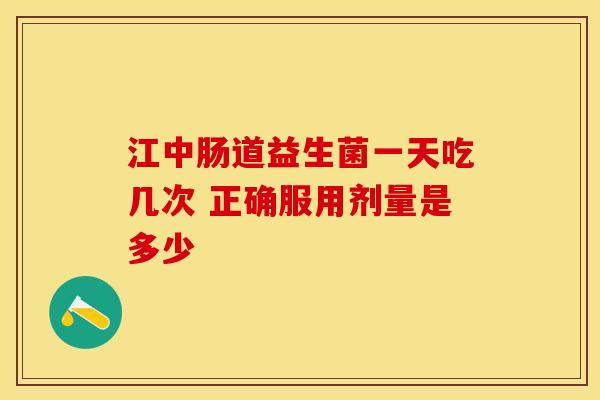 江中肠道益生菌一天吃几次 正确服用剂量是多少
