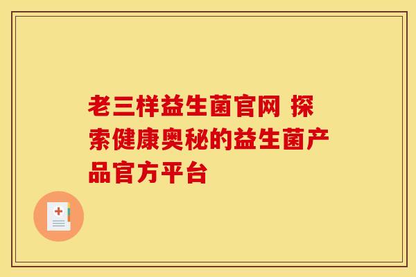 老三样益生菌官网 探索健康奥秘的益生菌产品官方平台