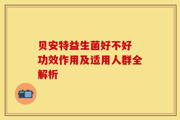 贝安特益生菌好不好 功效作用及适用人群全解析