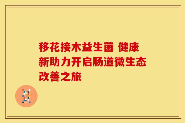 移花接木益生菌 健康新助力开启肠道微生态改善之旅