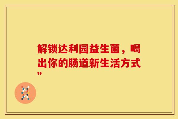 解锁达利园益生菌，喝出你的肠道新生活方式”