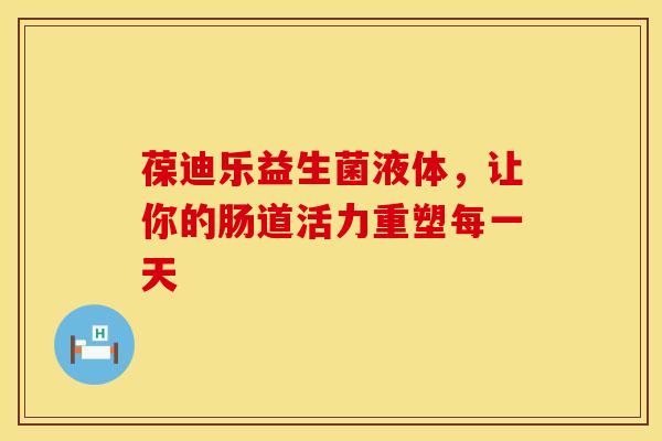 葆迪乐益生菌液体，让你的肠道活力重塑每一天