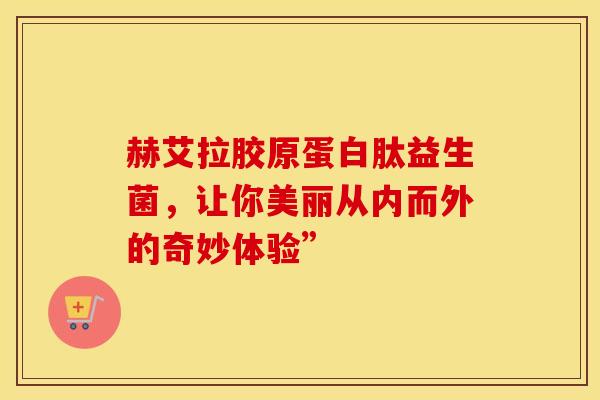 赫艾拉胶原蛋白肽益生菌，让你美丽从内而外的奇妙体验”