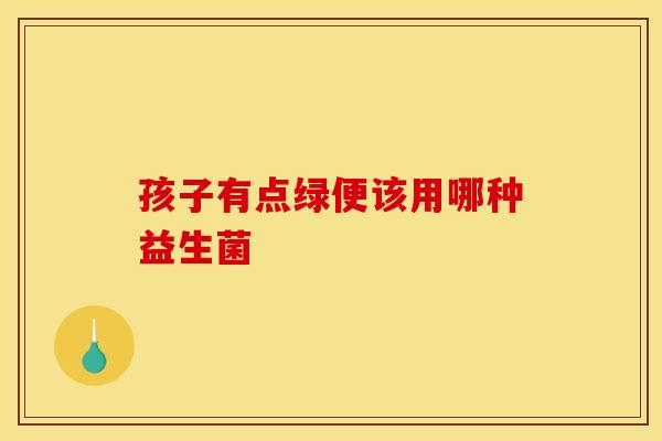 孩子有点绿便该用哪种益生菌