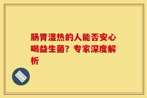 肠胃湿热的人能否安心喝益生菌？专家深度解析