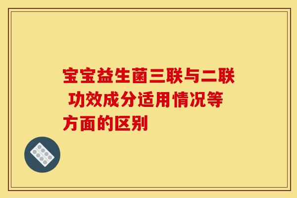 宝宝益生菌三联与二联 功效成分适用情况等方面的区别