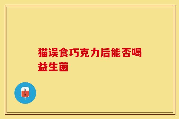 猫误食巧克力后能否喝益生菌
