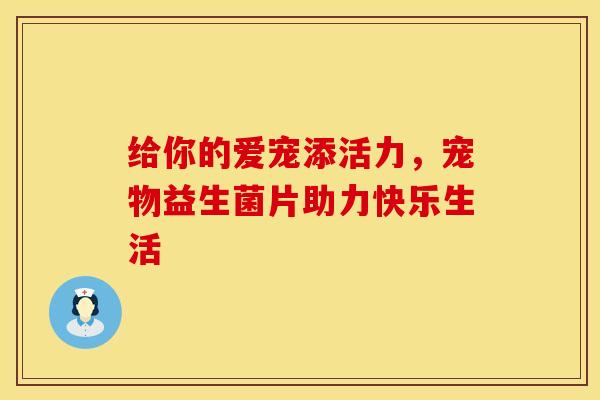 给你的爱宠添活力，宠物益生菌片助力快乐生活