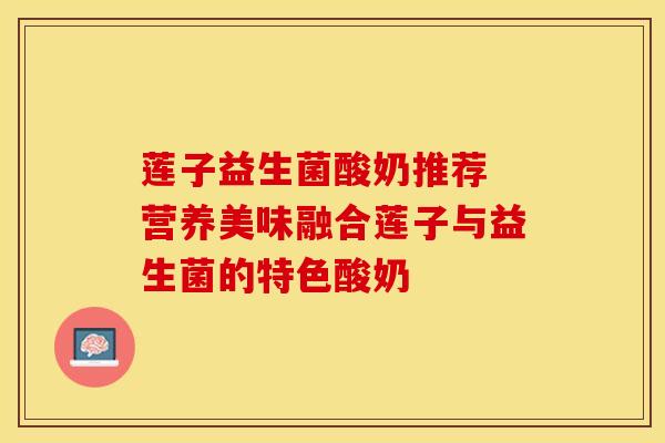 莲子益生菌酸奶推荐 营养美味融合莲子与益生菌的特色酸奶