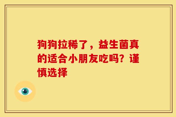 狗狗拉稀了，益生菌真的适合小朋友吃吗？谨慎选择