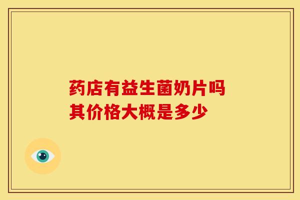药店有益生菌奶片吗 其价格大概是多少