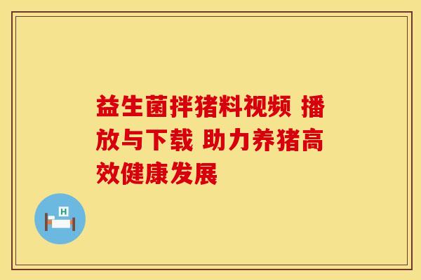 益生菌拌猪料视频 播放与下载 助力养猪高效健康发展