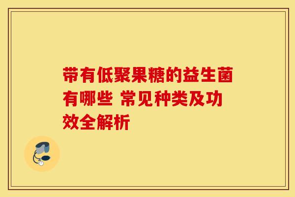 带有低聚果糖的益生菌有哪些 常见种类及功效全解析
