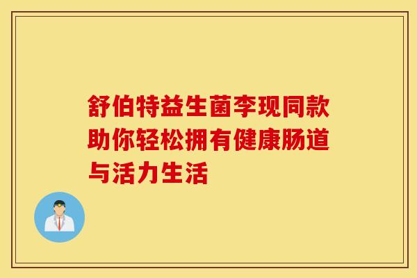 舒伯特益生菌李现同款助你轻松拥有健康肠道与活力生活