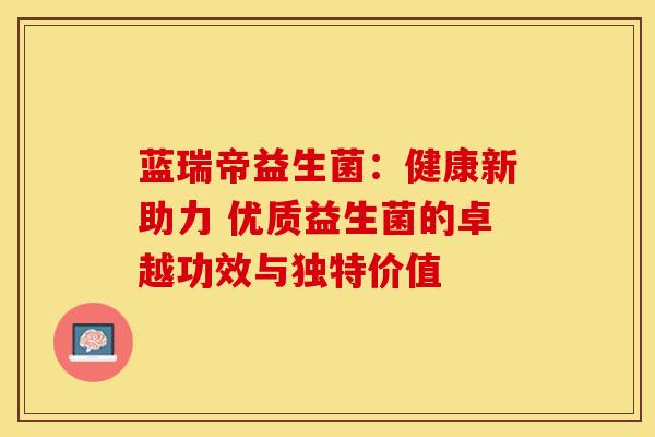 蓝瑞帝益生菌：健康新助力 优质益生菌的卓越功效与独特价值