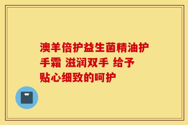 澳羊倍护益生菌精油护手霜 滋润双手 给予贴心细致的呵护