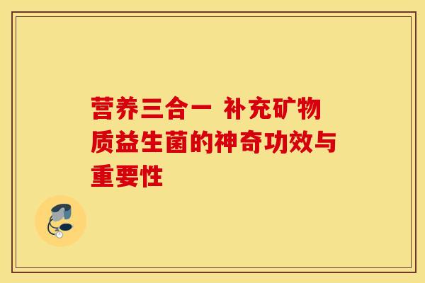 营养三合一 补充矿物质益生菌的神奇功效与重要性