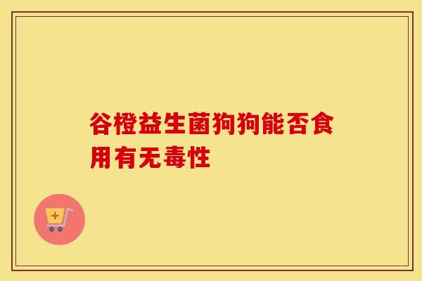 谷橙益生菌狗狗能否食用有无毒性