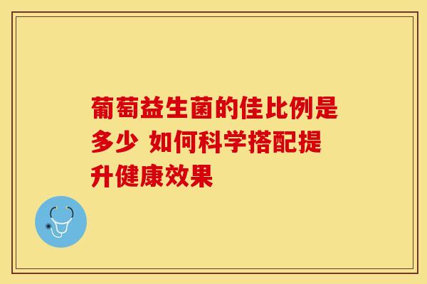 葡萄益生菌的佳比例是多少 如何科学搭配提升健康效果