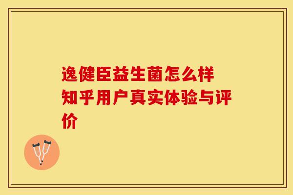 逸健臣益生菌怎么样 知乎用户真实体验与评价