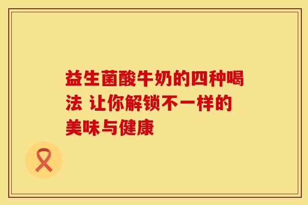 益生菌酸牛奶的四种喝法 让你解锁不一样的美味与健康