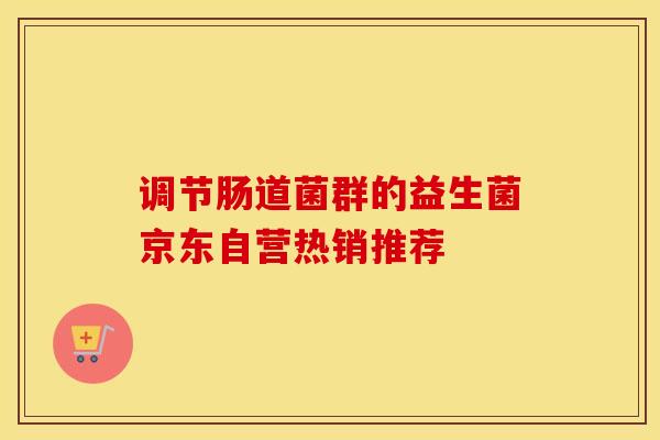 调节肠道菌群的益生菌京东自营热销推荐