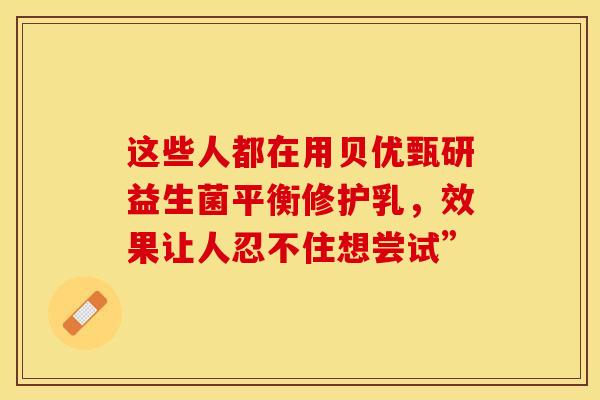这些人都在用贝优甄研益生菌平衡修护乳，效果让人忍不住想尝试”