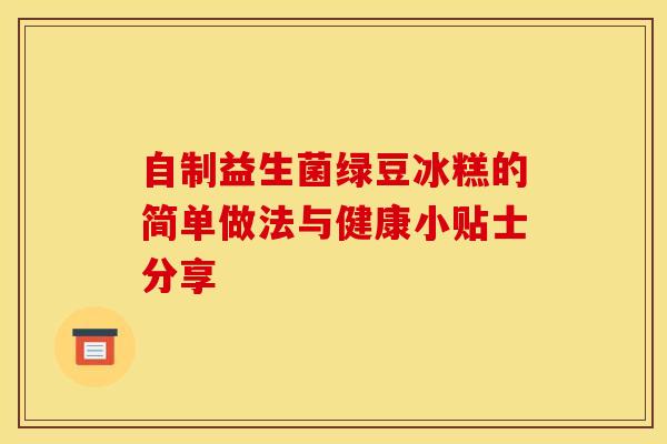 自制益生菌绿豆冰糕的简单做法与健康小贴士分享
