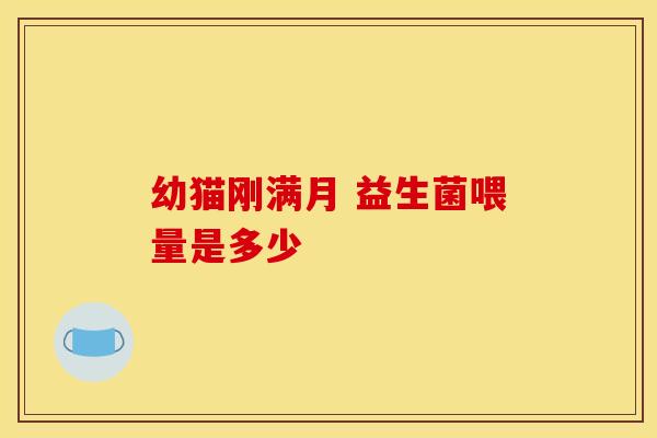幼猫刚满月 益生菌喂量是多少