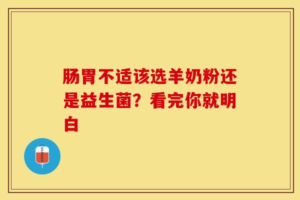 肠胃不适该选羊奶粉还是益生菌？看完你就明白