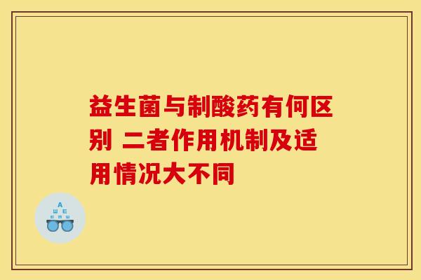 益生菌与制酸药有何区别 二者作用机制及适用情况大不同