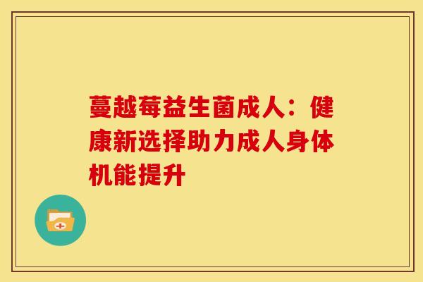 蔓越莓益生菌成人：健康新选择助力成人身体机能提升