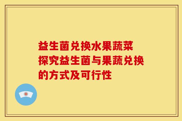 益生菌兑换水果蔬菜 探究益生菌与果蔬兑换的方式及可行性