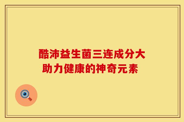 酷沛益生菌三连成分大 助力健康的神奇元素