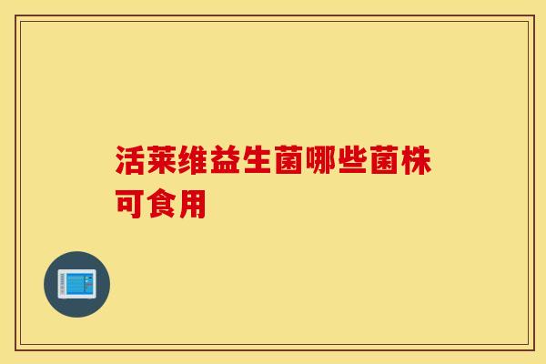 活莱维益生菌哪些菌株可食用