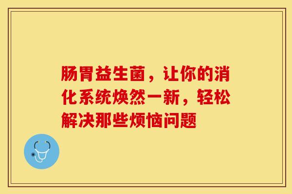 肠胃益生菌，让你的消化系统焕然一新，轻松解决那些烦恼问题