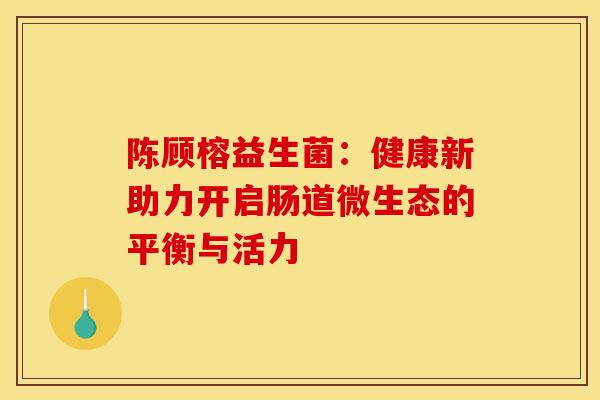陈顾榕益生菌：健康新助力开启肠道微生态的平衡与活力