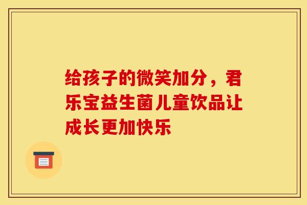 给孩子的微笑加分，君乐宝益生菌儿童饮品让成长更加快乐