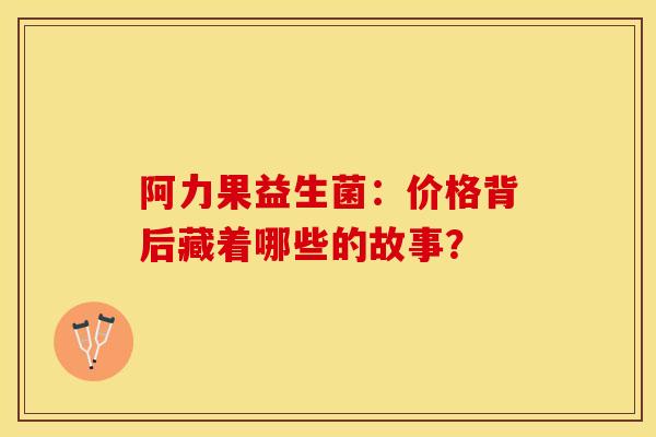 阿力果益生菌：价格背后藏着哪些的故事？