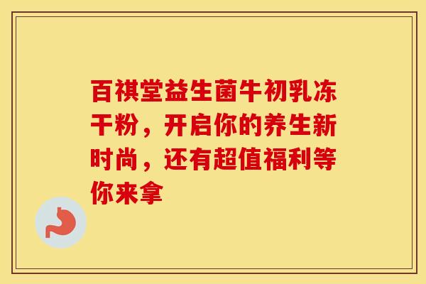 百祺堂益生菌牛初乳冻干粉，开启你的养生新时尚，还有超值福利等你来拿
