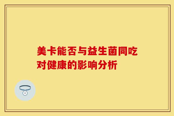 美卡能否与益生菌同吃对健康的影响分析