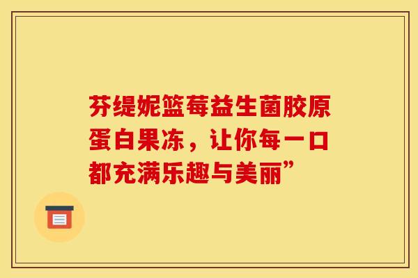 芬缇妮篮莓益生菌胶原蛋白果冻，让你每一口都充满乐趣与美丽”