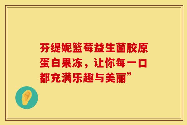 芬缇妮篮莓益生菌胶原蛋白果冻，让你每一口都充满乐趣与美丽”