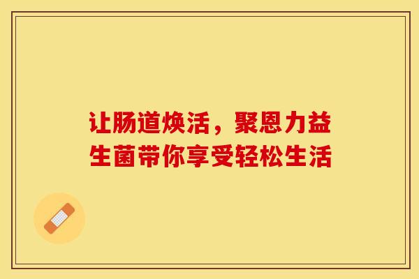 让肠道焕活，聚恩力益生菌带你享受轻松生活