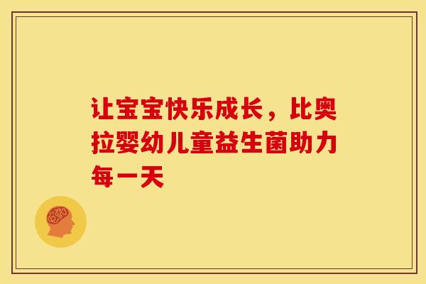 让宝宝快乐成长，比奥拉婴幼儿童益生菌助力每一天