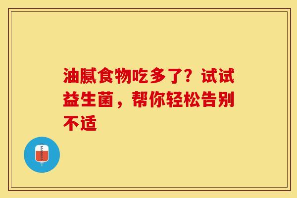 油腻食物吃多了？试试益生菌，帮你轻松告别不适