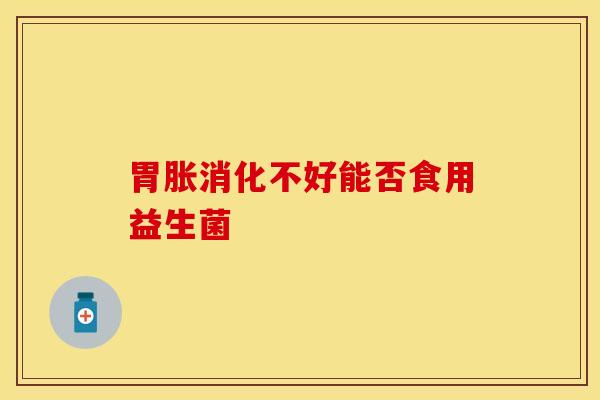 胃胀消化不好能否食用益生菌