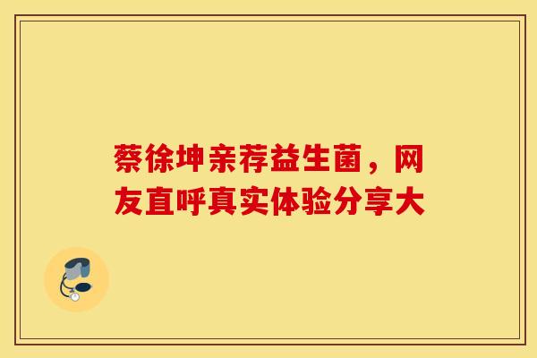 蔡徐坤亲荐益生菌，网友直呼真实体验分享大