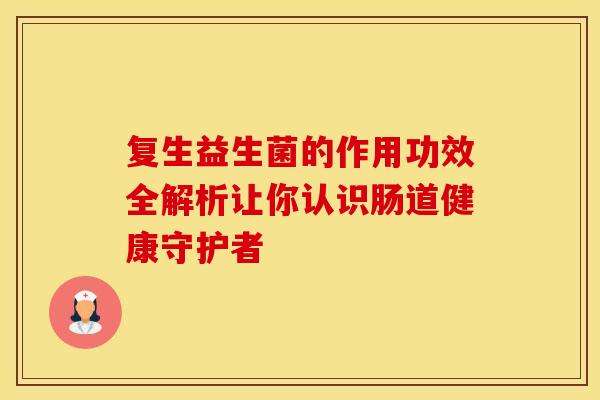 复生益生菌的作用功效全解析让你认识肠道健康守护者